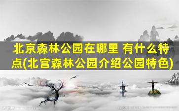 北京森林公园在哪里 有什么特点(北宫森林公园介绍公园特色)